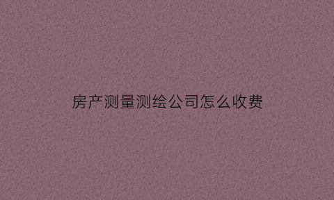 房产测量测绘公司怎么收费