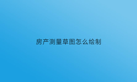 房产测量草图怎么绘制(房产测绘草图范本)