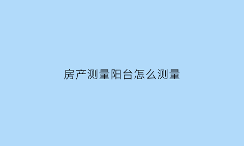 房产测量阳台怎么测量(房屋面积测绘阳台)
