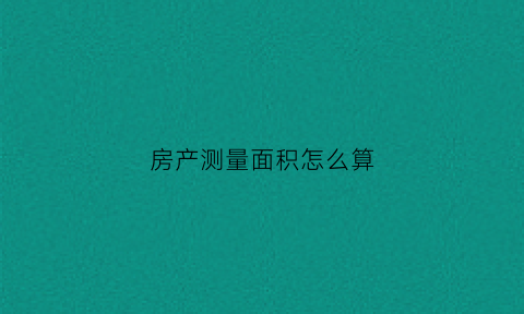 房产测量面积怎么算(房屋测量面积怎么算)