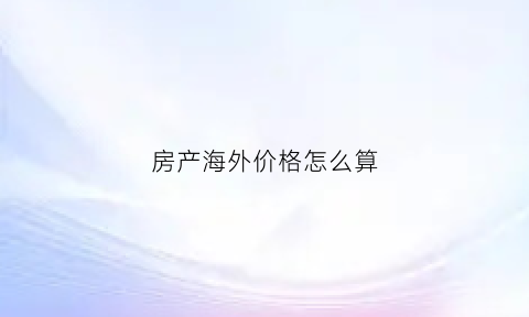 房产海外价格怎么算(海外房产什么意思)