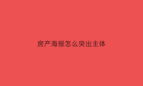房产海报怎么突出主体(房产海报素材)
