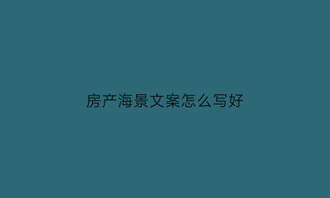 房产海景文案怎么写好(房产海景文案怎么写好看)