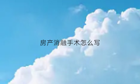 房产消融手术怎么写(房产消融手术怎么写报告)
