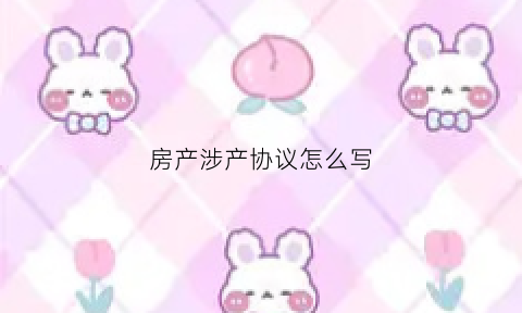 房产涉产协议怎么写(房产涉产协议怎么写才有效)