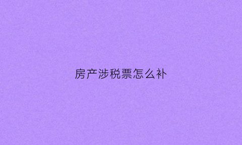 房产涉税票怎么补(房产税务发票丢了怎么办)