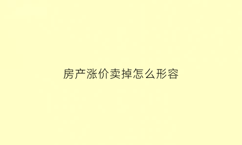 房产涨价卖掉怎么形容(房子涨价卖了能赚多少)
