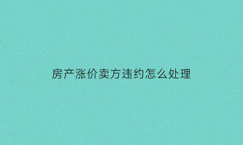 房产涨价卖方违约怎么处理(房子涨价了不想卖了只赔违约金可以吗)