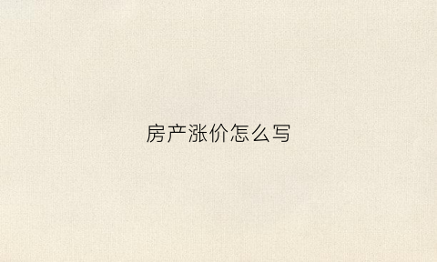 房产涨价怎么写(房子涨价怎么说)
