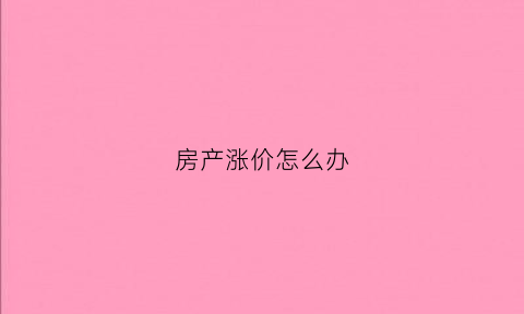 房产涨价怎么办(房子涨价怎么算赚的钱)