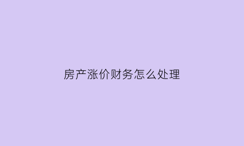 房产涨价财务怎么处理(房产涨价财务怎么处理最好)