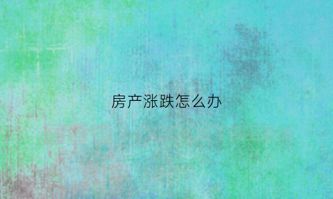 房产涨跌怎么办(房子涨价的几个迹象)