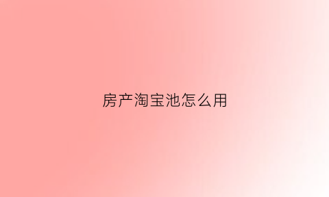房产淘宝池怎么用(淘宝房产)