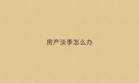 房产淡季怎么办(房产的淡季)