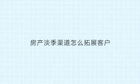 房产淡季渠道怎么拓展客户(房产淡季渠道怎么拓展客户群体)
