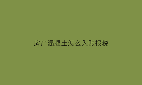 房产混凝土怎么入账报税(房地产混凝土会计科目)