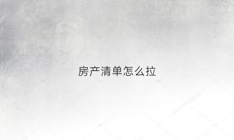 房产清单怎么拉(房产交易明细怎么打)
