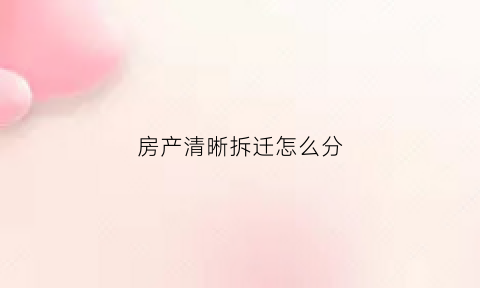 房产清晰拆迁怎么分(房屋拆迁怎么分配)
