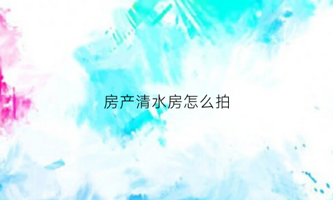 房产清水房怎么拍(清水房照片无水印)