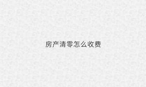 房产清零怎么收费(房产清零收费标准)