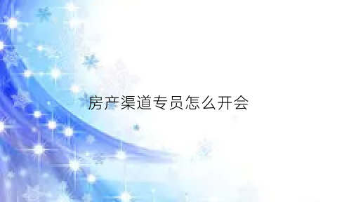 房产渠道专员怎么开会(房地产渠道专员的说辞)