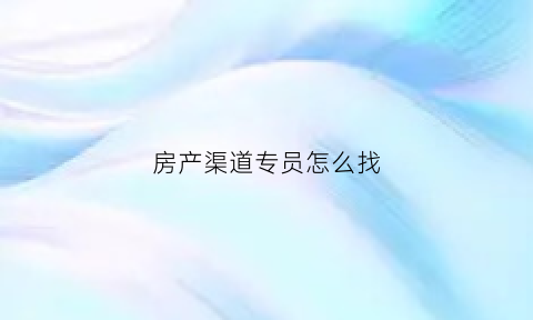 房产渠道专员怎么找(房产渠道专员怎么找工作)
