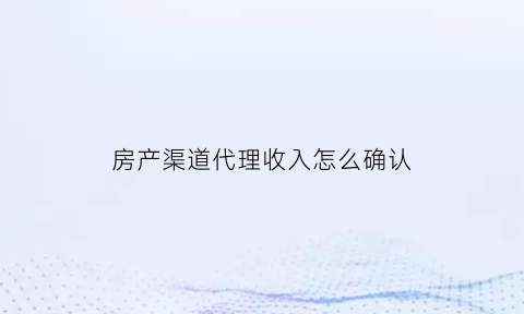 房产渠道代理收入怎么确认(房子渠道代销)