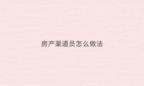 房产渠道员怎么做法(房产渠道工作内容简介)