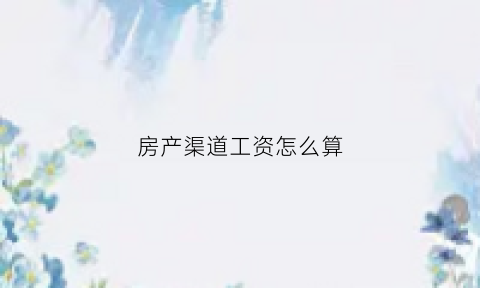 房产渠道工资怎么算(房产渠道的工作)