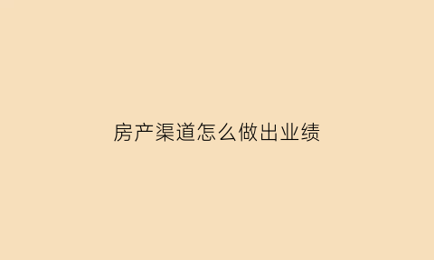 房产渠道怎么做出业绩