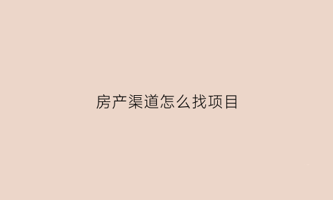 房产渠道怎么找项目(房产渠道怎么找客户)