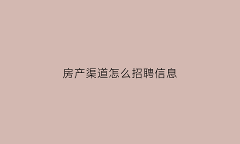 房产渠道怎么招聘信息(房产招聘技巧)