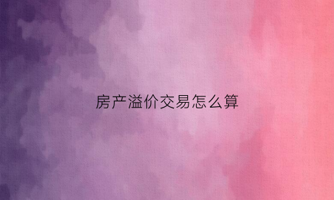 房产溢价交易怎么算(房产溢价怎么算出来的)