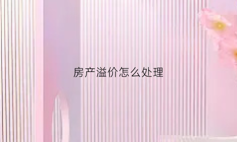 房产溢价怎么处理(房产溢价怎么处理好)