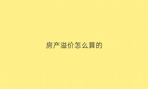 房产溢价怎么算的(房产溢价率什么意思)