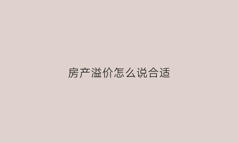 房产溢价怎么说合适(房产溢价啥意思)