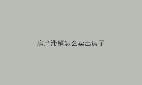 房产滞销怎么卖出房子
