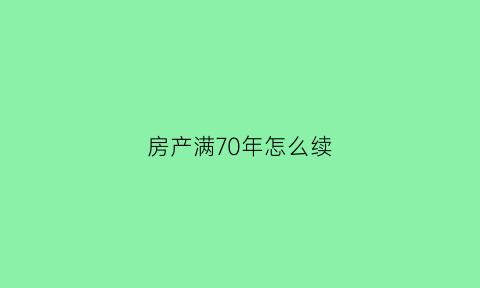 房产满70年怎么续(房产70年满了怎么办)