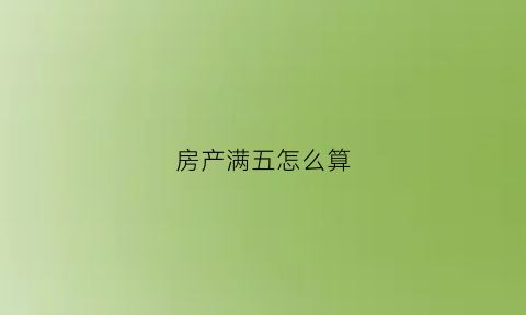 房产满五怎么算(房子满5是证满5还是房龄满5)