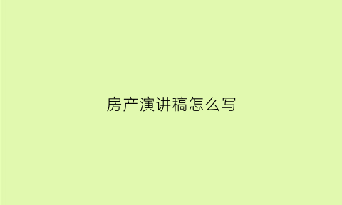 房产演讲稿怎么写(房产演讲比赛后感500)