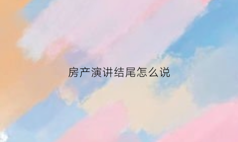 房产演讲结尾怎么说