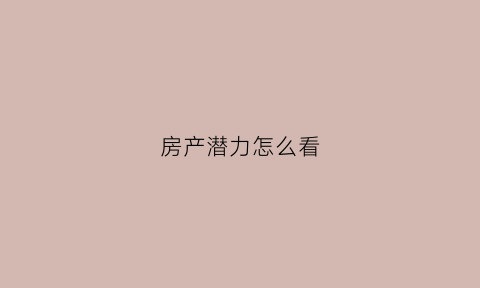 房产潜力怎么看(对房产行业怎么看)