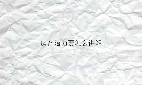 房产潜力要怎么讲解(对房产行业怎么看)