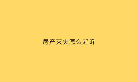 房产灭失怎么起诉(房屋灭失后法院能查封吗)