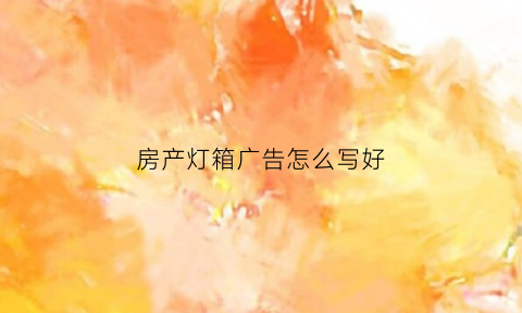 房产灯箱广告怎么写好(房产灯箱广告怎么写好看图片)