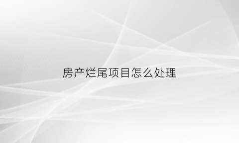 房产烂尾项目怎么处理(房产烂尾是什么意思)