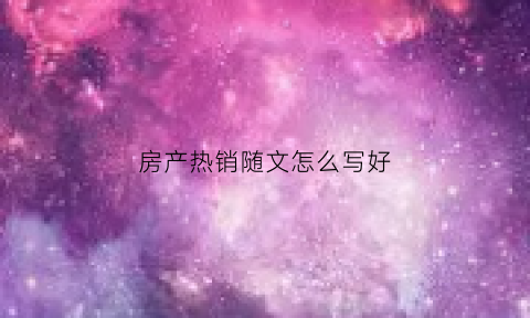 房产热销随文怎么写好(房地产形容热销的说辞)