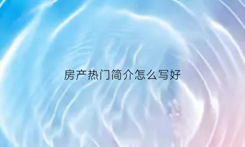 房产热门简介怎么写好(房产个人介绍宣传广告语)