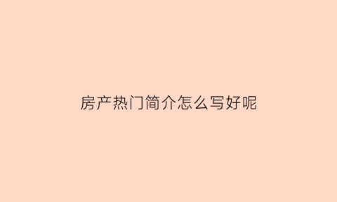 房产热门简介怎么写好呢(房产热门简介怎么写好呢图片)