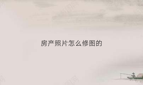 房产照片怎么修图的(房产照片怎么拍好看)